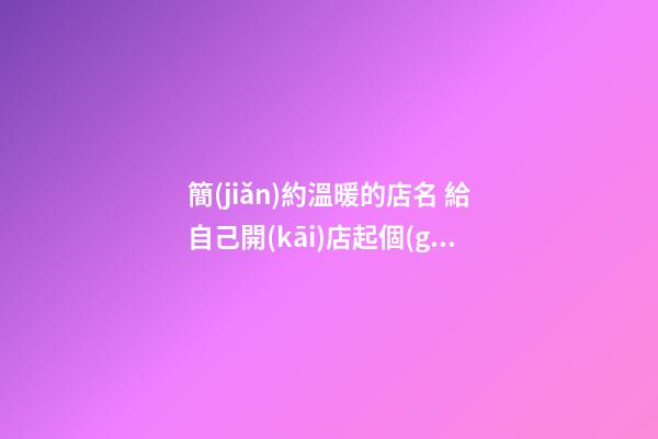 簡(jiǎn)約溫暖的店名 給自己開(kāi)店起個(gè)名字